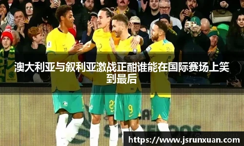 澳大利亚与叙利亚激战正酣谁能在国际赛场上笑到最后