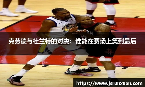 克劳德与杜兰特的对决：谁能在赛场上笑到最后