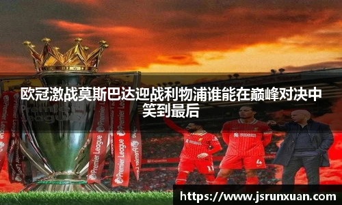 欧冠激战莫斯巴达迎战利物浦谁能在巅峰对决中笑到最后